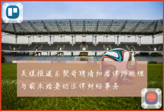 美媒报道东契奇聘请知名律师处理与前未婚妻的法律纠纷事务