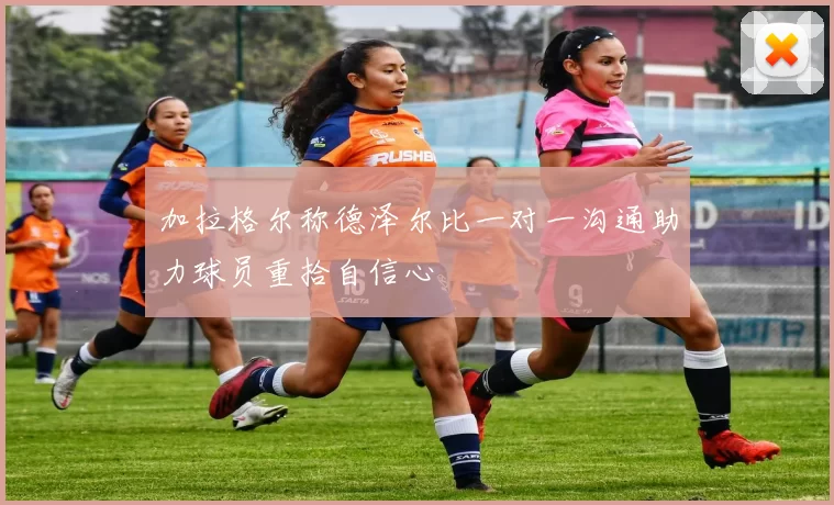 加拉格尔称德泽尔比一对一沟通助力球员重拾自信心
