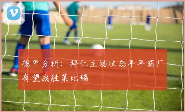 德甲分析：拜仁主场状态平平药厂有望战胜莱比锡