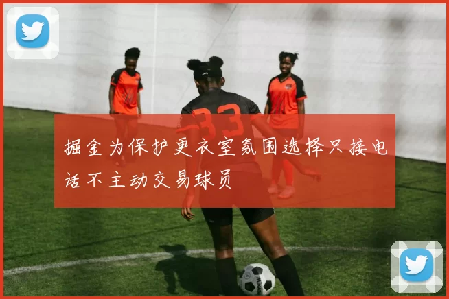 掘金为保护更衣室氛围选择只接电话不主动交易球员