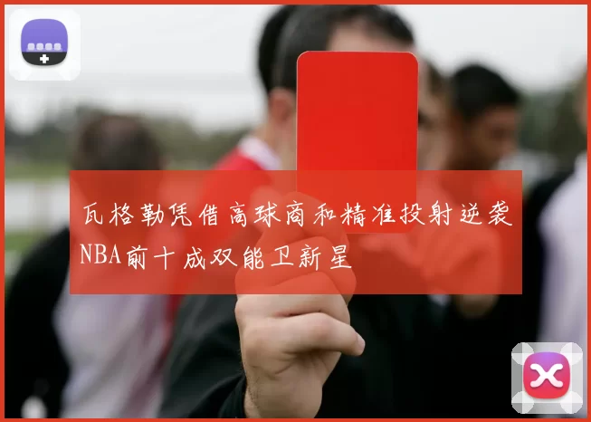 瓦格勒凭借高球商和精准投射逆袭NBA前十成双能卫新星