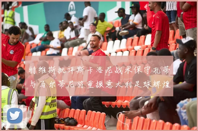 特维斯批评斯卡洛尼战术保守孔蒂与马尔蒂尼将重振意大利足球辉煌