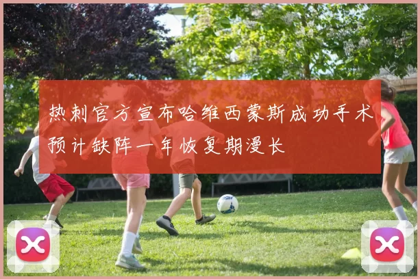 热刺官方宣布哈维西蒙斯成功手术预计缺阵一年恢复期漫长