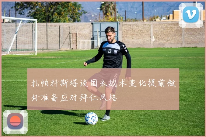 扎帕科斯塔谈国米战术变化提前做好准备应对拜仁风格