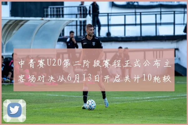 中青赛U20第二阶段赛程正式公布主客场对决从6月13日开启共计10轮较量
