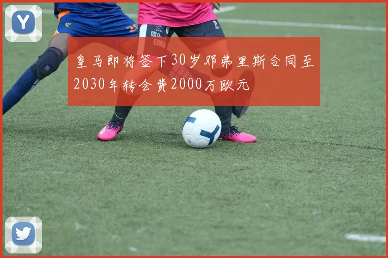 皇马即将签下30岁邓弗里斯合同至2030年转会费2000万欧元