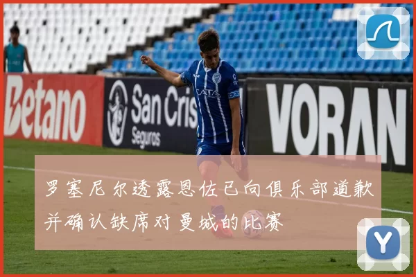 罗塞尼尔透露恩佐已向俱乐部道歉并确认缺席对曼城的比赛