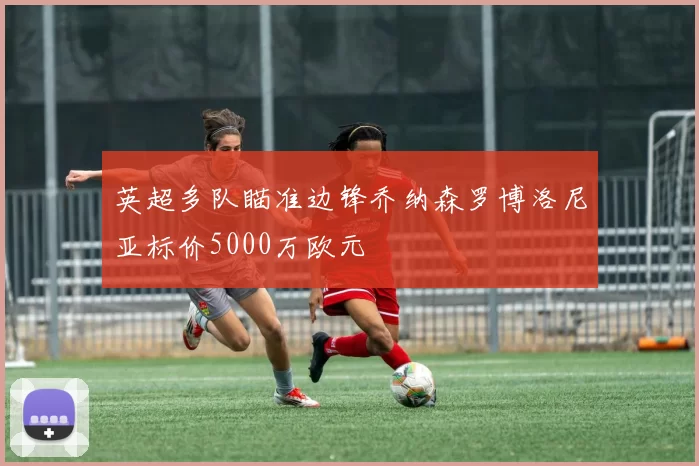 英超多队瞄准边锋乔纳森罗博洛尼亚标价5000万欧元