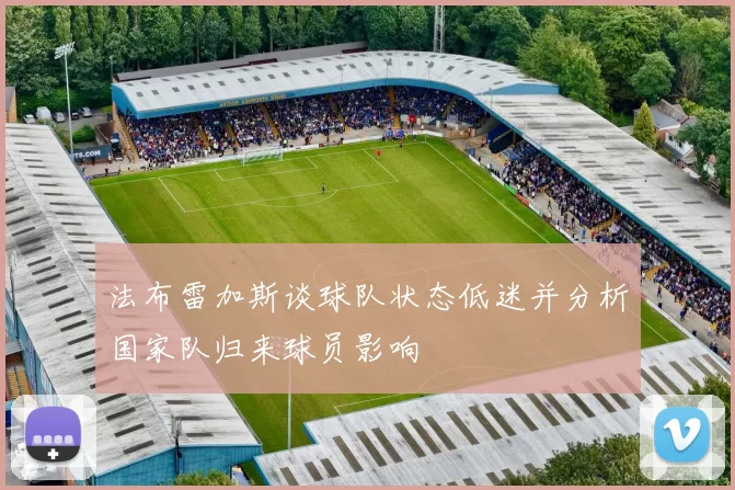 法布雷加斯谈球队状态低迷并分析国家队归来球员影响