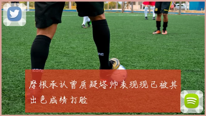 摩根承认曾质疑塔帅表现现已被其出色成绩打脸