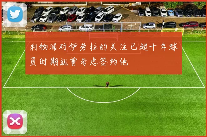 利物浦对伊劳拉的关注已超十年球员时期就曾考虑签约他