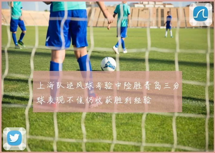 上海队逆风球考验中险胜青岛三分球表现不佳仍收获胜利经验