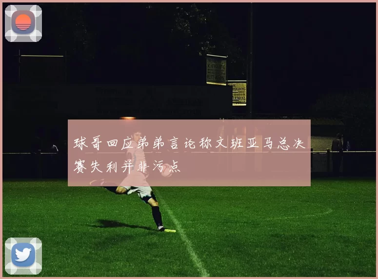 球哥回应弟弟言论称文班亚马总决赛失利并非污点