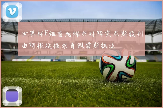 世界杯F组首轮瑞典对阵突尼斯裁判由阿根廷福尔肯佩雷斯执法