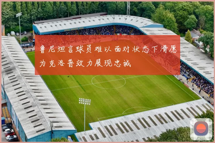 鲁尼坦言球员难以面对状态下滑愿为克洛普效力展现忠诚